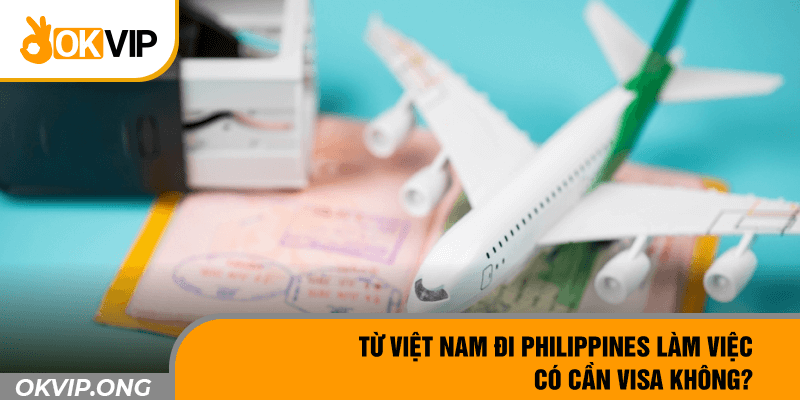 Từ Việt Nam đi Philippines làm việc có cần visa không?