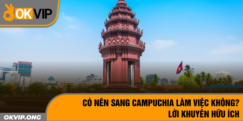 Có Nên Sang Campuchia Làm Việc Không? Lời Khuyên Hữu Ích